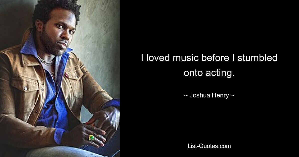 I loved music before I stumbled onto acting. — © Joshua Henry