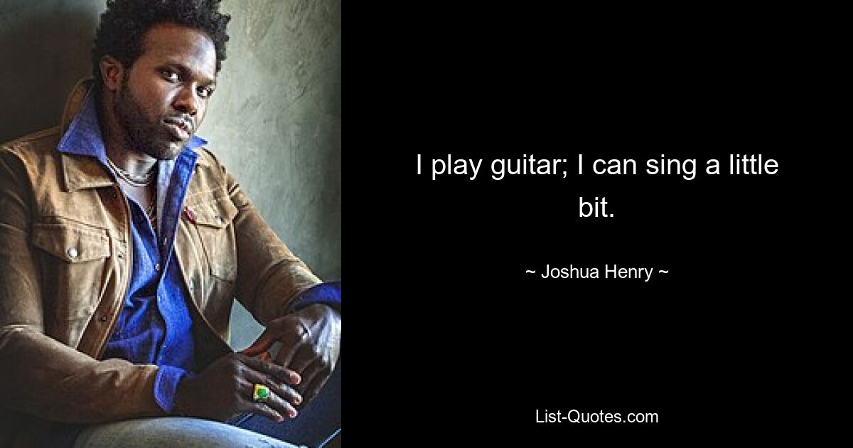 I play guitar; I can sing a little bit. — © Joshua Henry