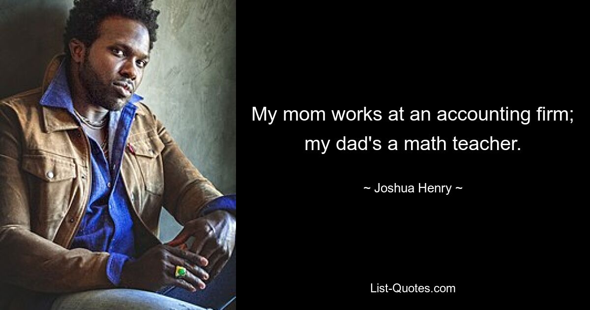 My mom works at an accounting firm; my dad's a math teacher. — © Joshua Henry