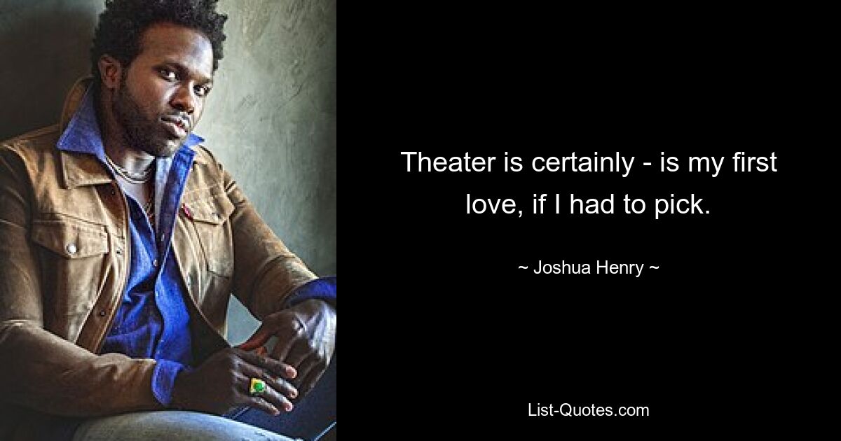 Theater is certainly - is my first love, if I had to pick. — © Joshua Henry