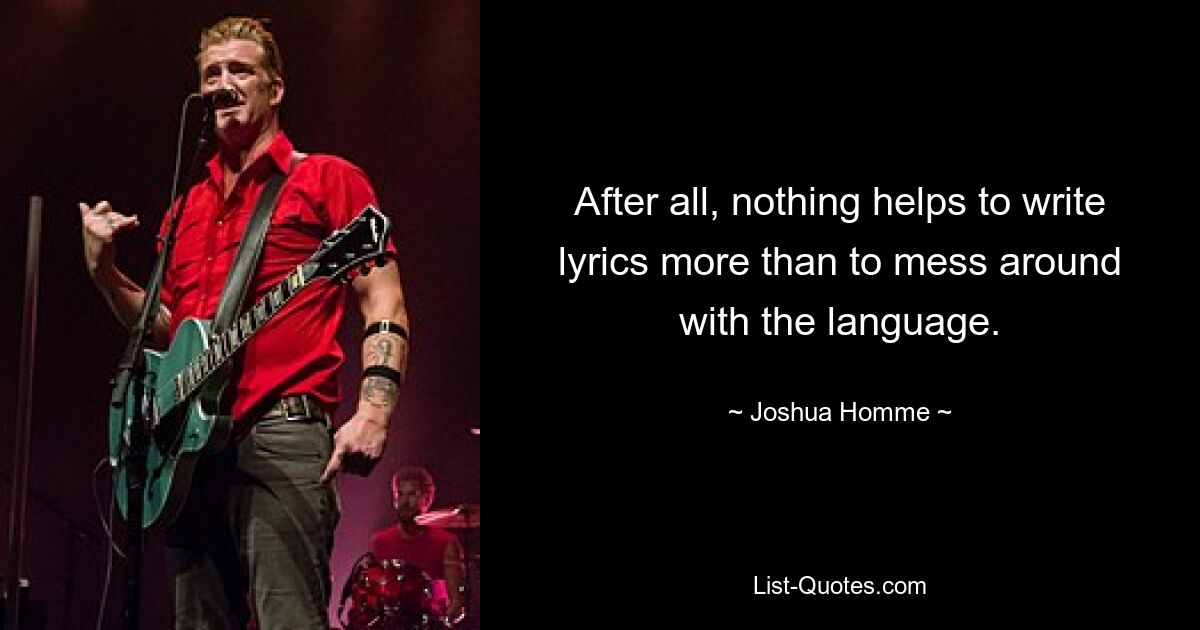 After all, nothing helps to write lyrics more than to mess around with the language. — © Joshua Homme