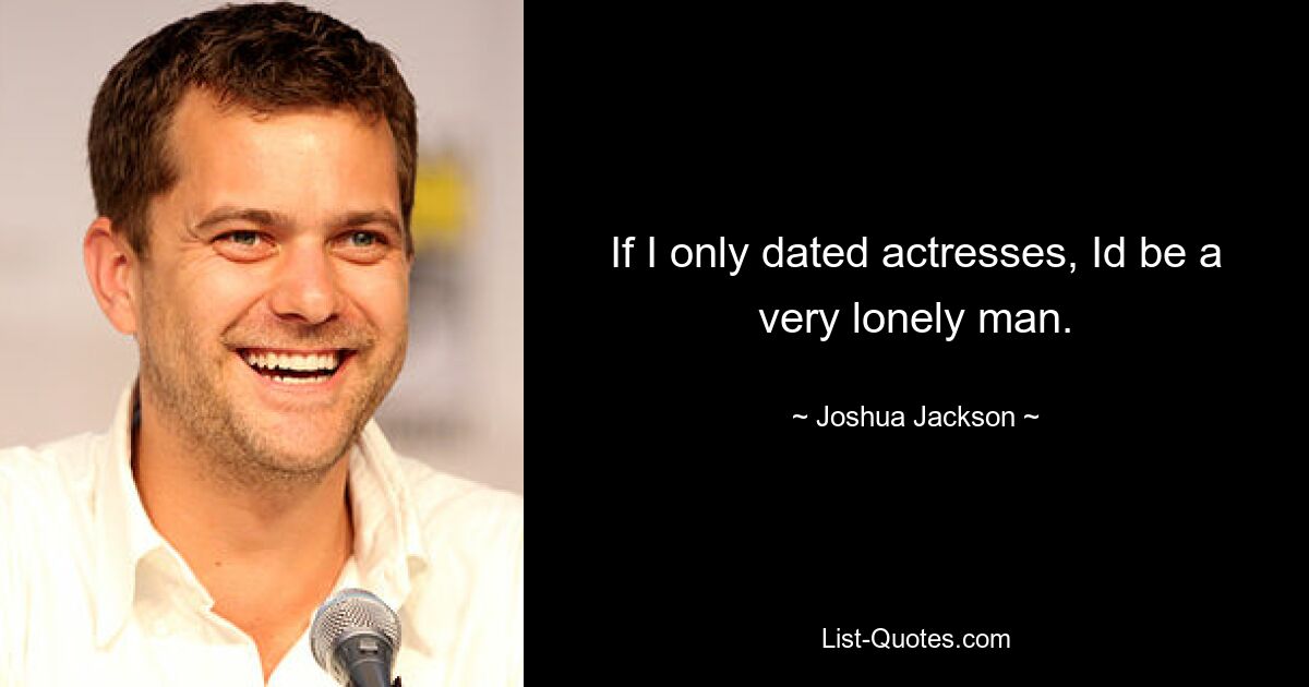 If I only dated actresses, Id be a very lonely man. — © Joshua Jackson