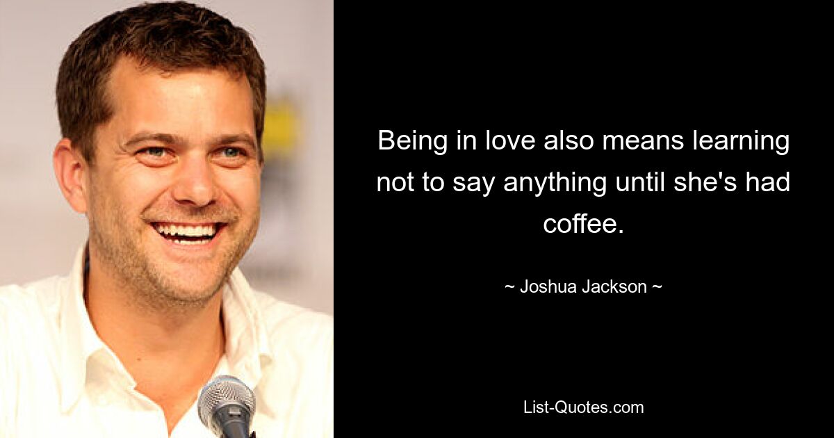 Being in love also means learning not to say anything until she's had coffee. — © Joshua Jackson