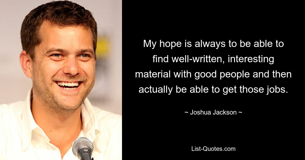 My hope is always to be able to find well-written, interesting material with good people and then actually be able to get those jobs. — © Joshua Jackson