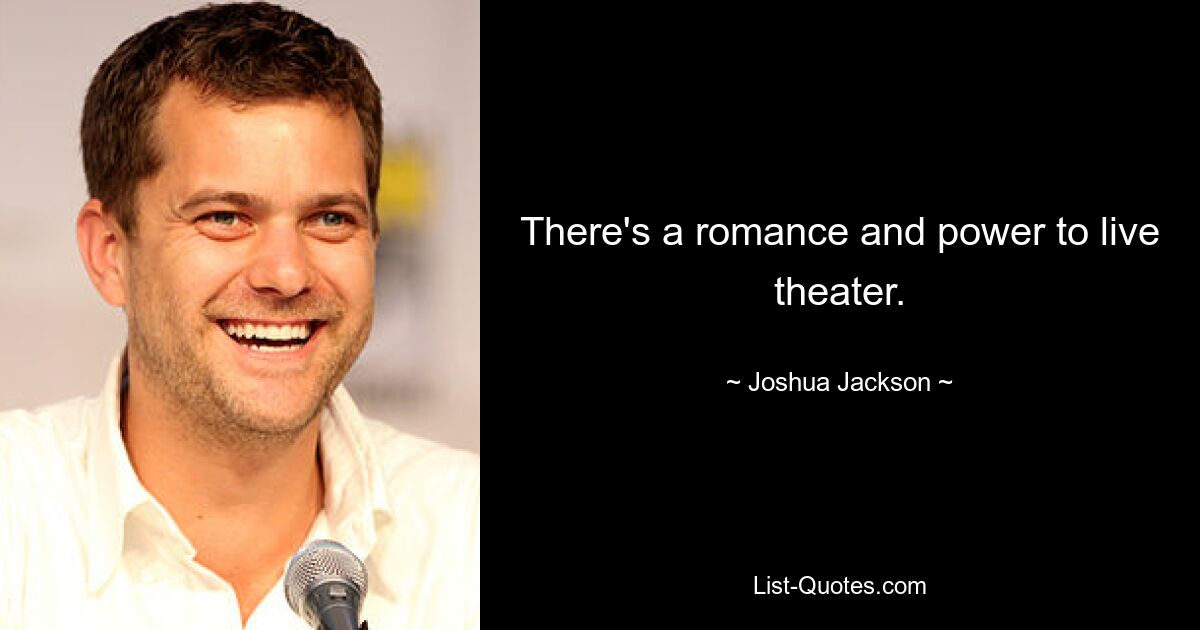 There's a romance and power to live theater. — © Joshua Jackson