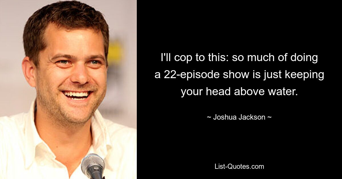 I'll cop to this: so much of doing a 22-episode show is just keeping your head above water. — © Joshua Jackson