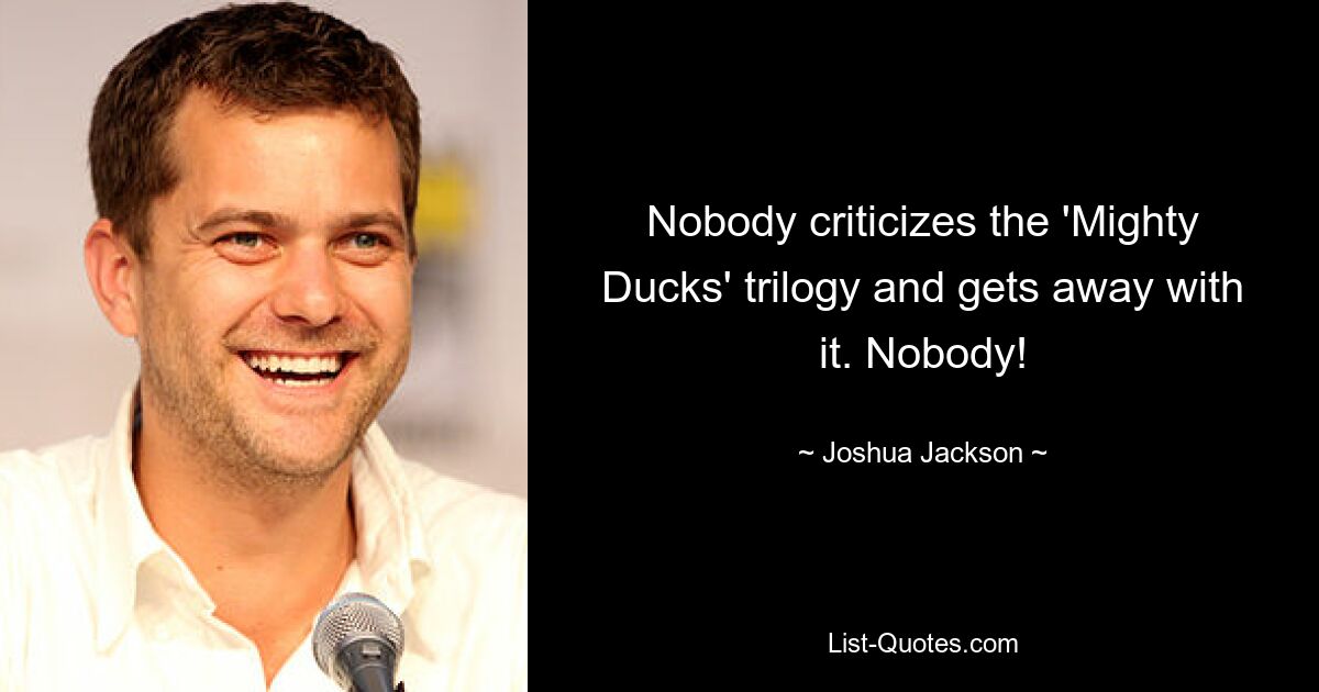 Nobody criticizes the 'Mighty Ducks' trilogy and gets away with it. Nobody! — © Joshua Jackson