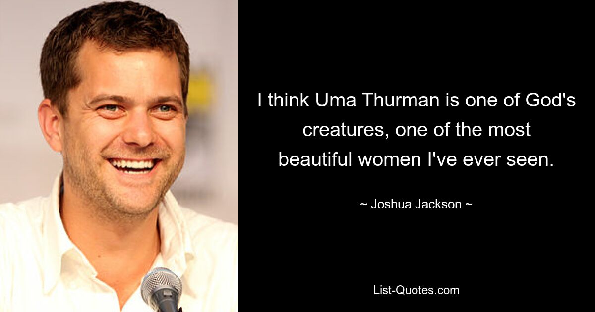 I think Uma Thurman is one of God's creatures, one of the most beautiful women I've ever seen. — © Joshua Jackson