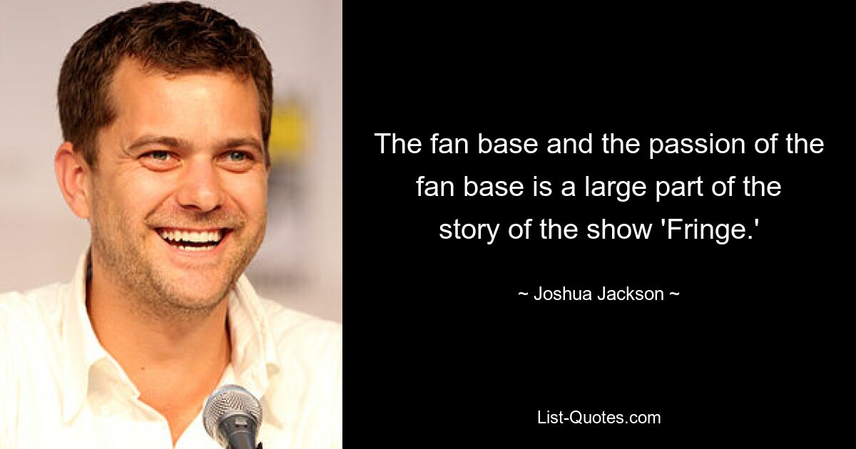 The fan base and the passion of the fan base is a large part of the story of the show 'Fringe.' — © Joshua Jackson