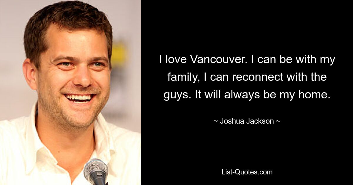 I love Vancouver. I can be with my family, I can reconnect with the guys. It will always be my home. — © Joshua Jackson