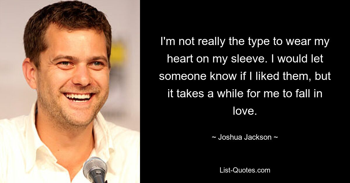 I'm not really the type to wear my heart on my sleeve. I would let someone know if I liked them, but it takes a while for me to fall in love. — © Joshua Jackson