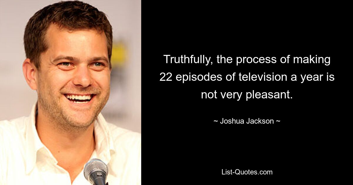 Truthfully, the process of making 22 episodes of television a year is not very pleasant. — © Joshua Jackson