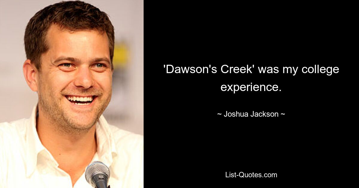 'Dawson's Creek' was my college experience. — © Joshua Jackson