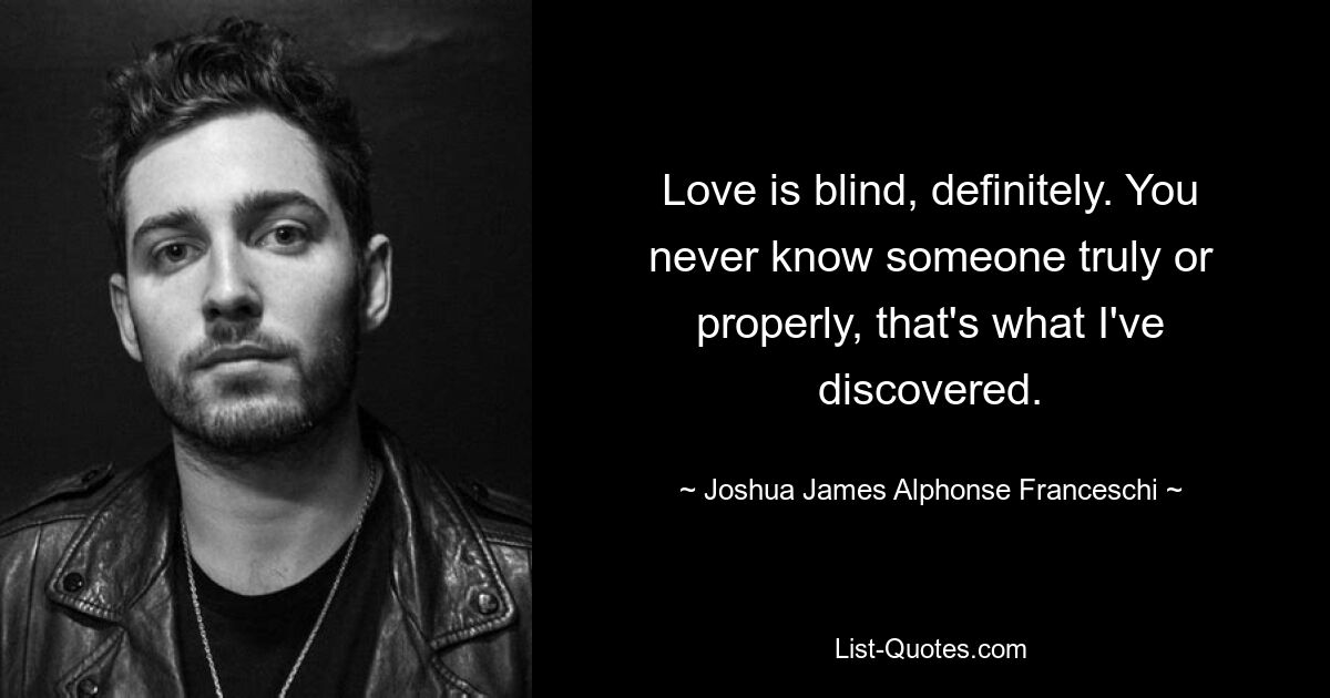 Love is blind, definitely. You never know someone truly or properly, that's what I've discovered. — © Joshua James Alphonse Franceschi