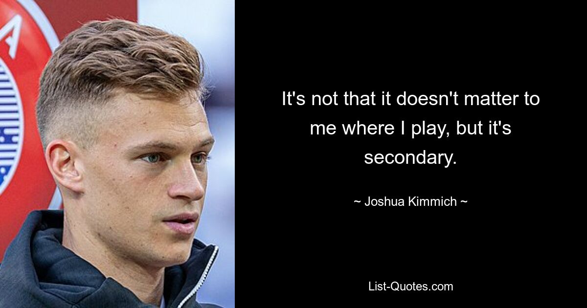 It's not that it doesn't matter to me where I play, but it's secondary. — © Joshua Kimmich