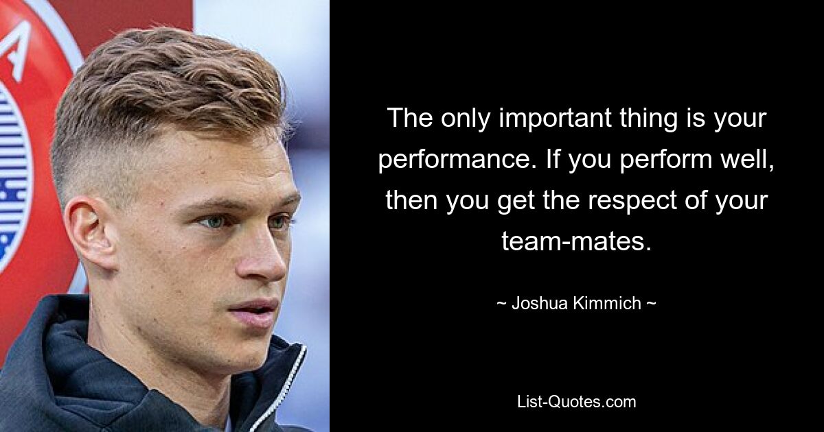 The only important thing is your performance. If you perform well, then you get the respect of your team-mates. — © Joshua Kimmich