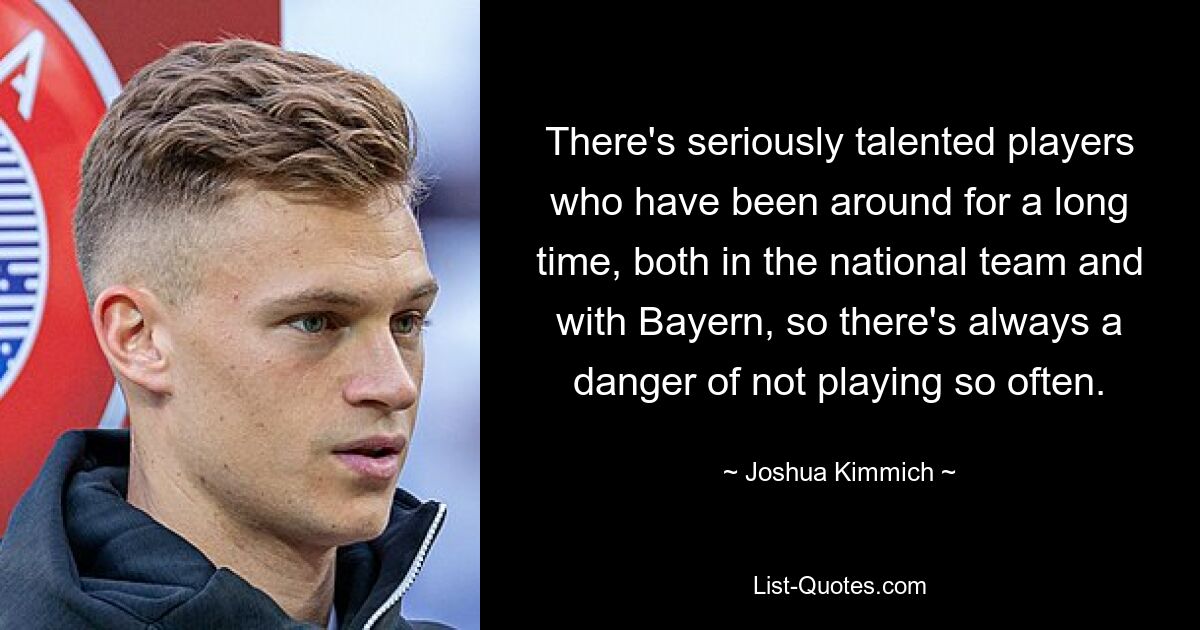 There's seriously talented players who have been around for a long time, both in the national team and with Bayern, so there's always a danger of not playing so often. — © Joshua Kimmich