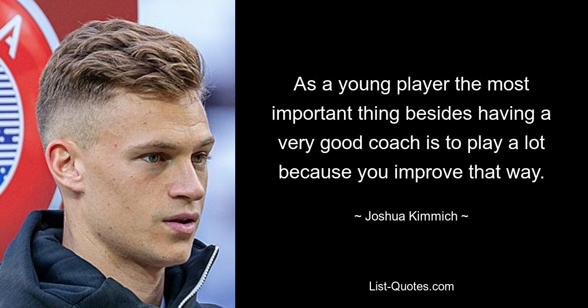 As a young player the most important thing besides having a very good coach is to play a lot because you improve that way. — © Joshua Kimmich