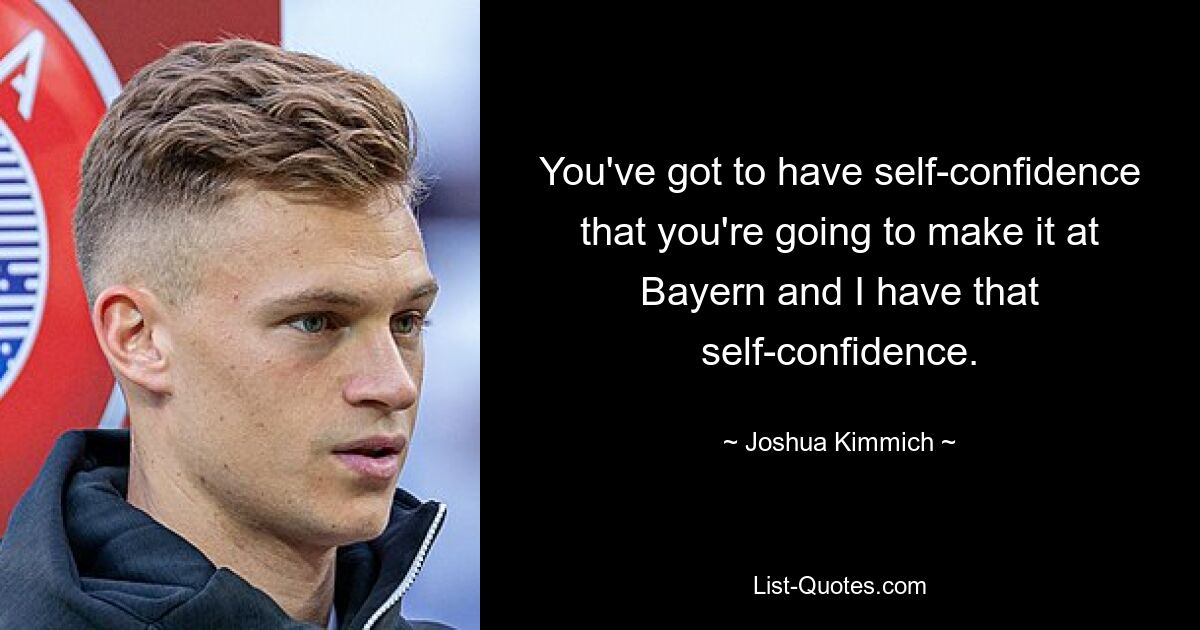 You've got to have self-confidence that you're going to make it at Bayern and I have that self-confidence. — © Joshua Kimmich