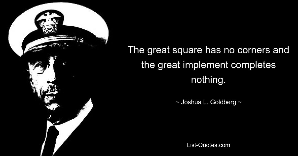 The great square has no corners and the great implement completes nothing. — © Joshua L. Goldberg