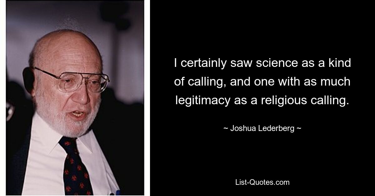 I certainly saw science as a kind of calling, and one with as much legitimacy as a religious calling. — © Joshua Lederberg