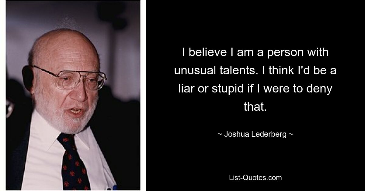 I believe I am a person with unusual talents. I think I'd be a liar or stupid if I were to deny that. — © Joshua Lederberg