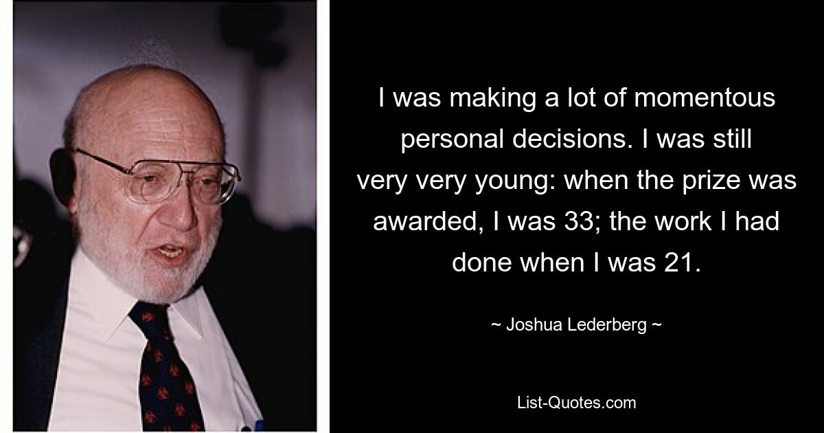 I was making a lot of momentous personal decisions. I was still very very young: when the prize was awarded, I was 33; the work I had done when I was 21. — © Joshua Lederberg