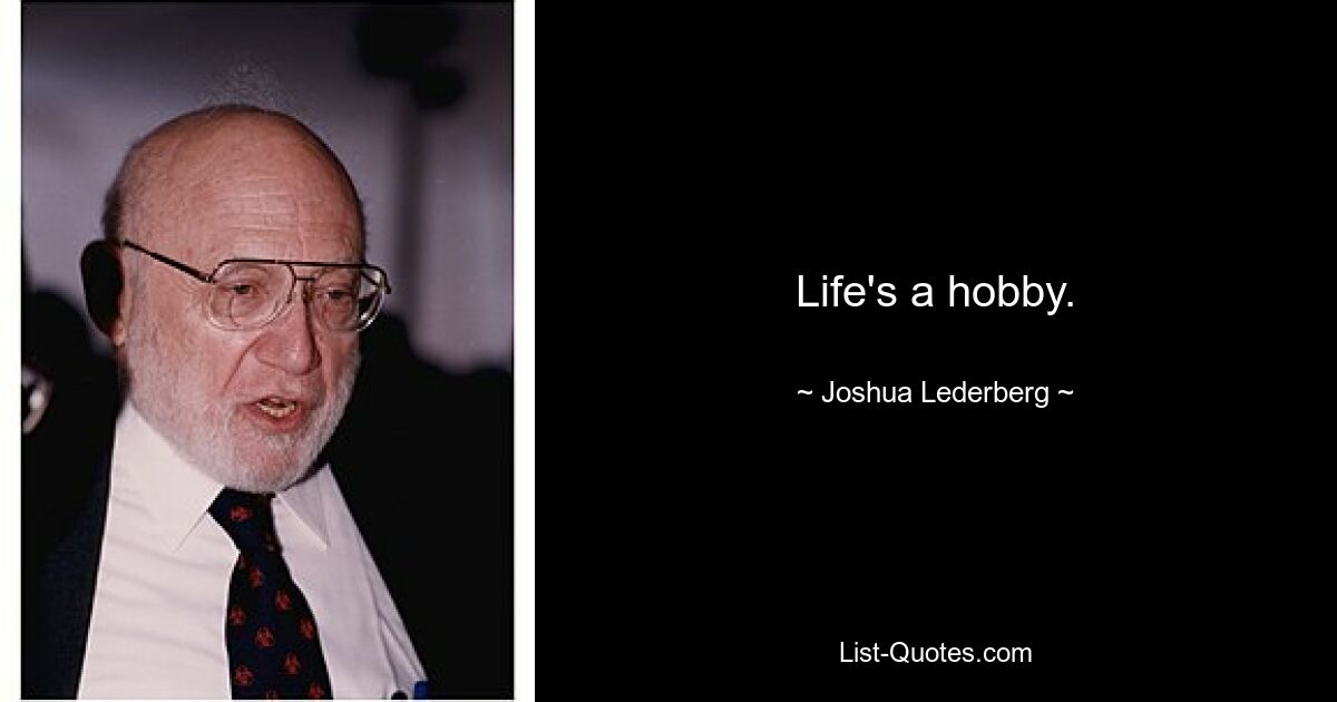 Life's a hobby. — © Joshua Lederberg