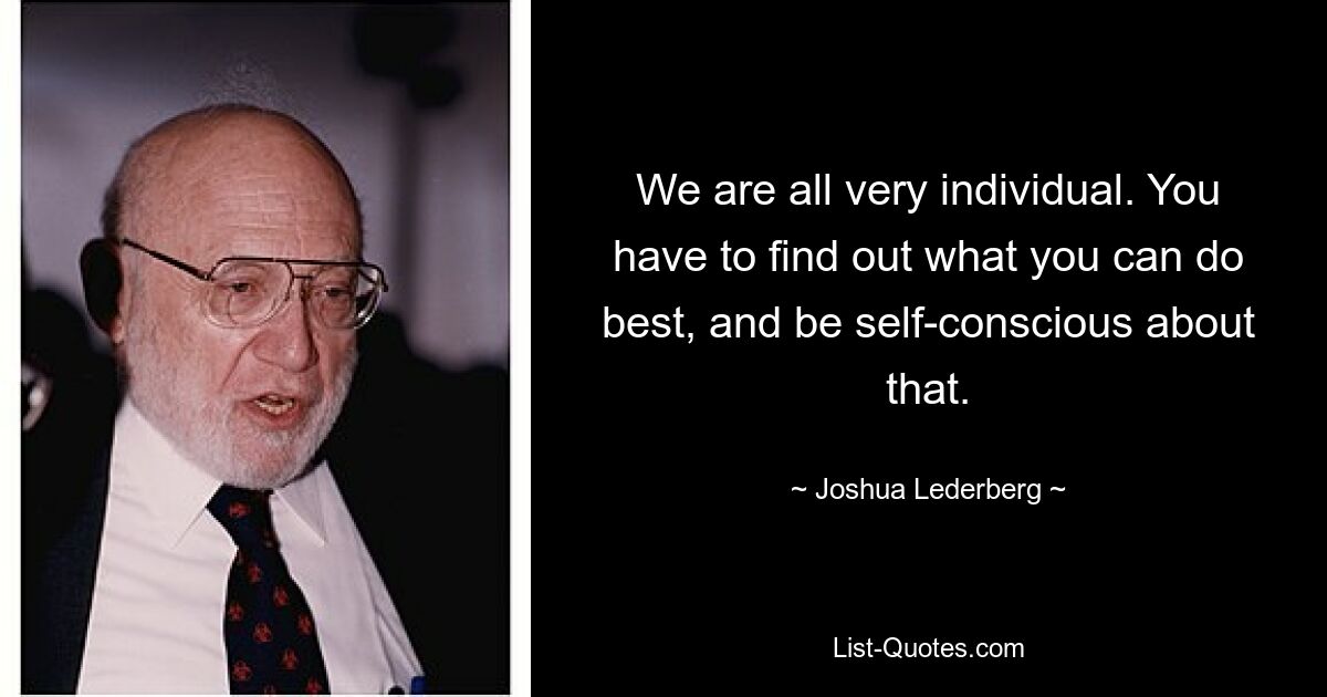 We are all very individual. You have to find out what you can do best, and be self-conscious about that. — © Joshua Lederberg