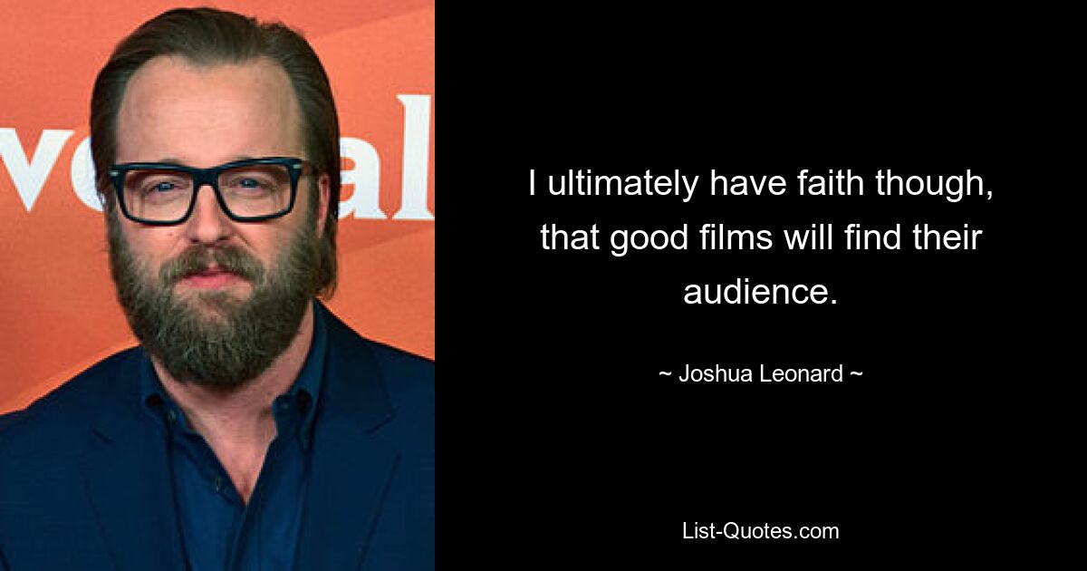 I ultimately have faith though, that good films will find their audience. — © Joshua Leonard