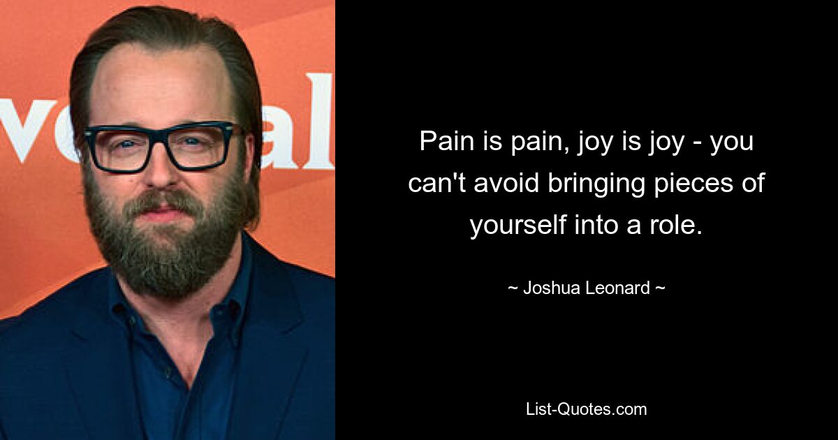 Pain is pain, joy is joy - you can't avoid bringing pieces of yourself into a role. — © Joshua Leonard