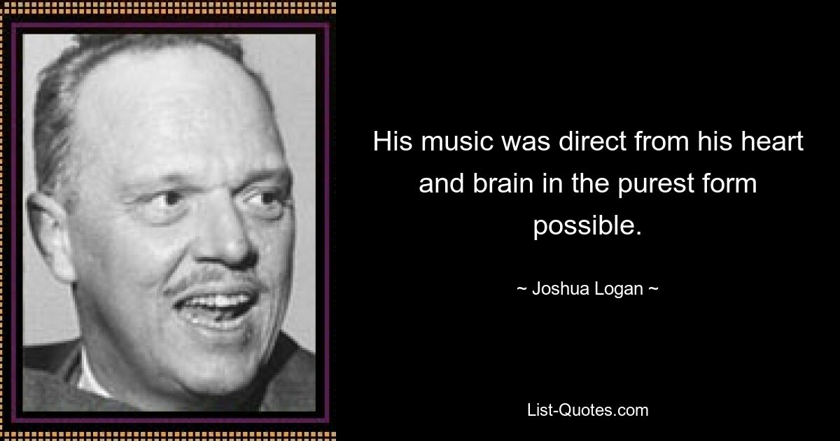 His music was direct from his heart and brain in the purest form possible. — © Joshua Logan