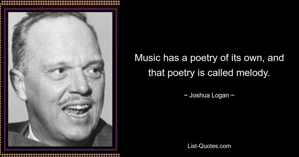 Music has a poetry of its own, and that poetry is called melody. — © Joshua Logan