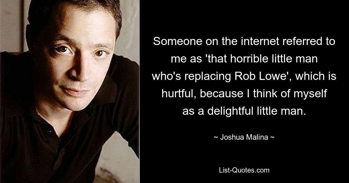 Someone on the internet referred to me as 'that horrible little man who's replacing Rob Lowe', which is hurtful, because I think of myself as a delightful little man. — © Joshua Malina