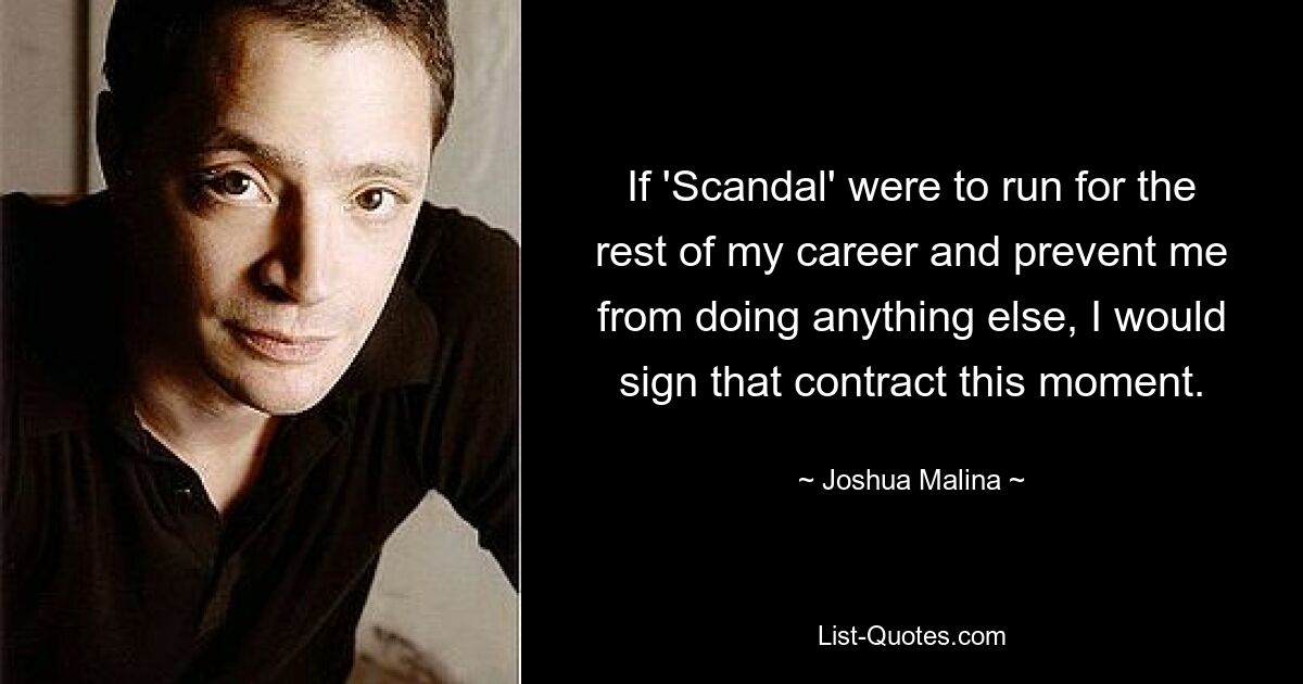 If 'Scandal' were to run for the rest of my career and prevent me from doing anything else, I would sign that contract this moment. — © Joshua Malina