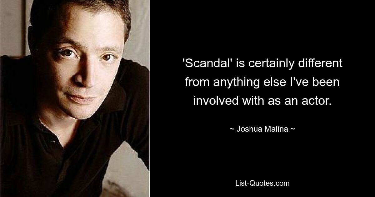 'Scandal' is certainly different from anything else I've been involved with as an actor. — © Joshua Malina