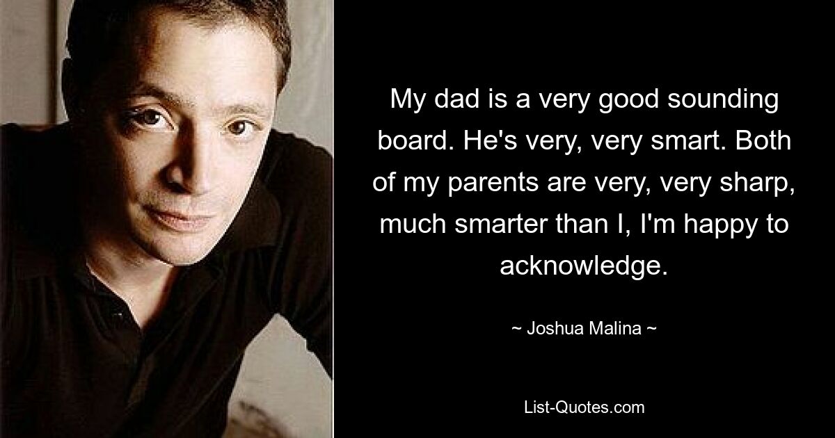 My dad is a very good sounding board. He's very, very smart. Both of my parents are very, very sharp, much smarter than I, I'm happy to acknowledge. — © Joshua Malina