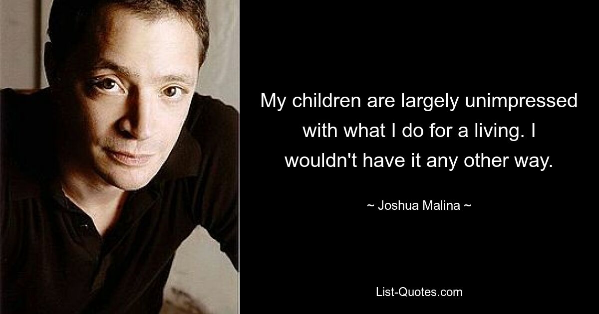 My children are largely unimpressed with what I do for a living. I wouldn't have it any other way. — © Joshua Malina