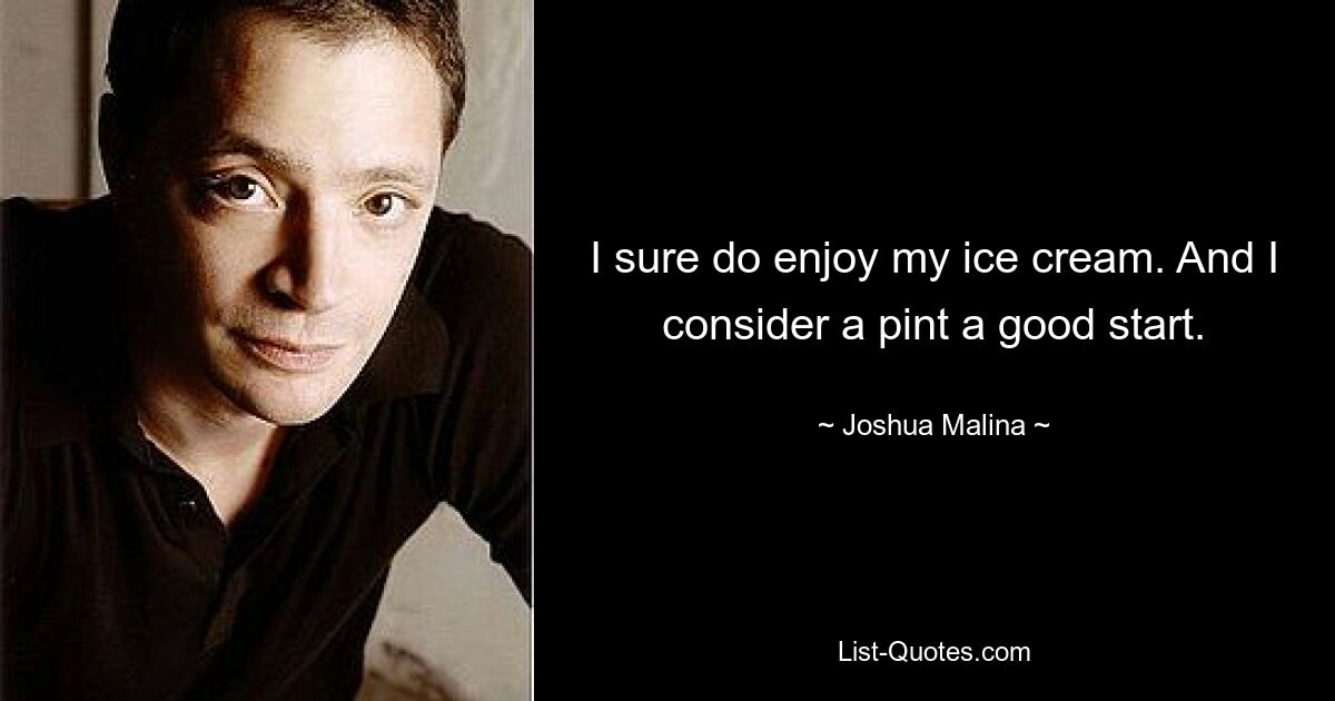 I sure do enjoy my ice cream. And I consider a pint a good start. — © Joshua Malina