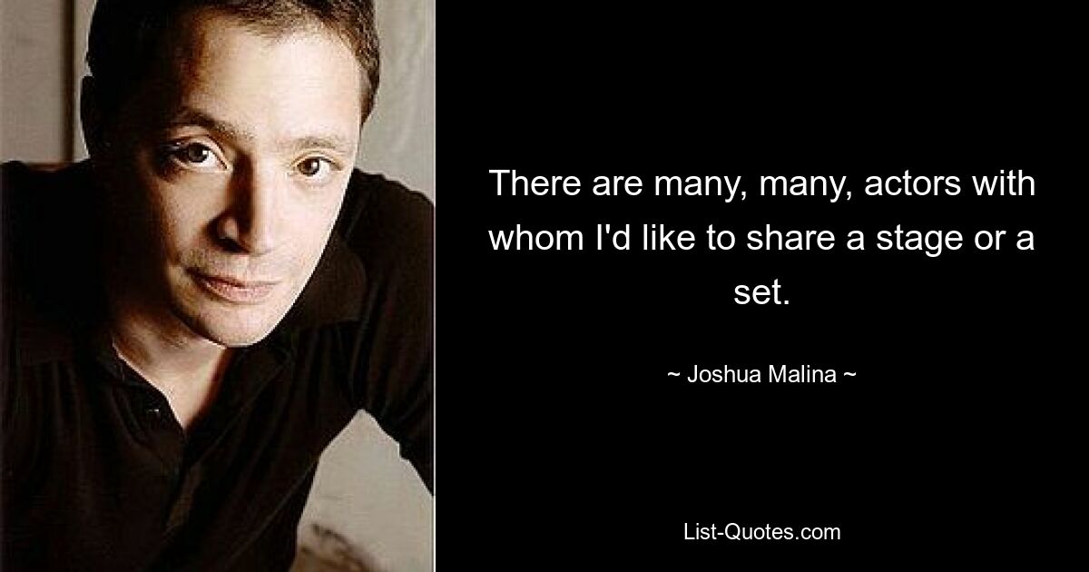 There are many, many, actors with whom I'd like to share a stage or a set. — © Joshua Malina