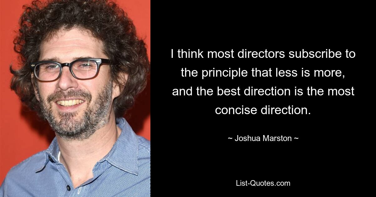 I think most directors subscribe to the principle that less is more, and the best direction is the most concise direction. — © Joshua Marston