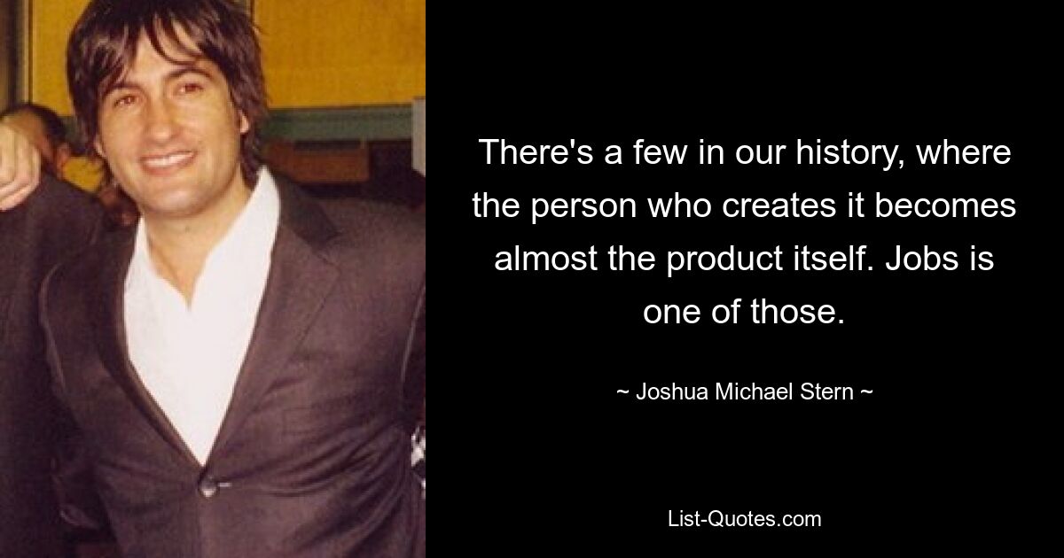 There's a few in our history, where the person who creates it becomes almost the product itself. Jobs is one of those. — © Joshua Michael Stern