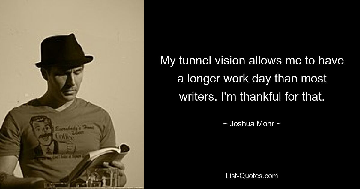 My tunnel vision allows me to have a longer work day than most writers. I'm thankful for that. — © Joshua Mohr