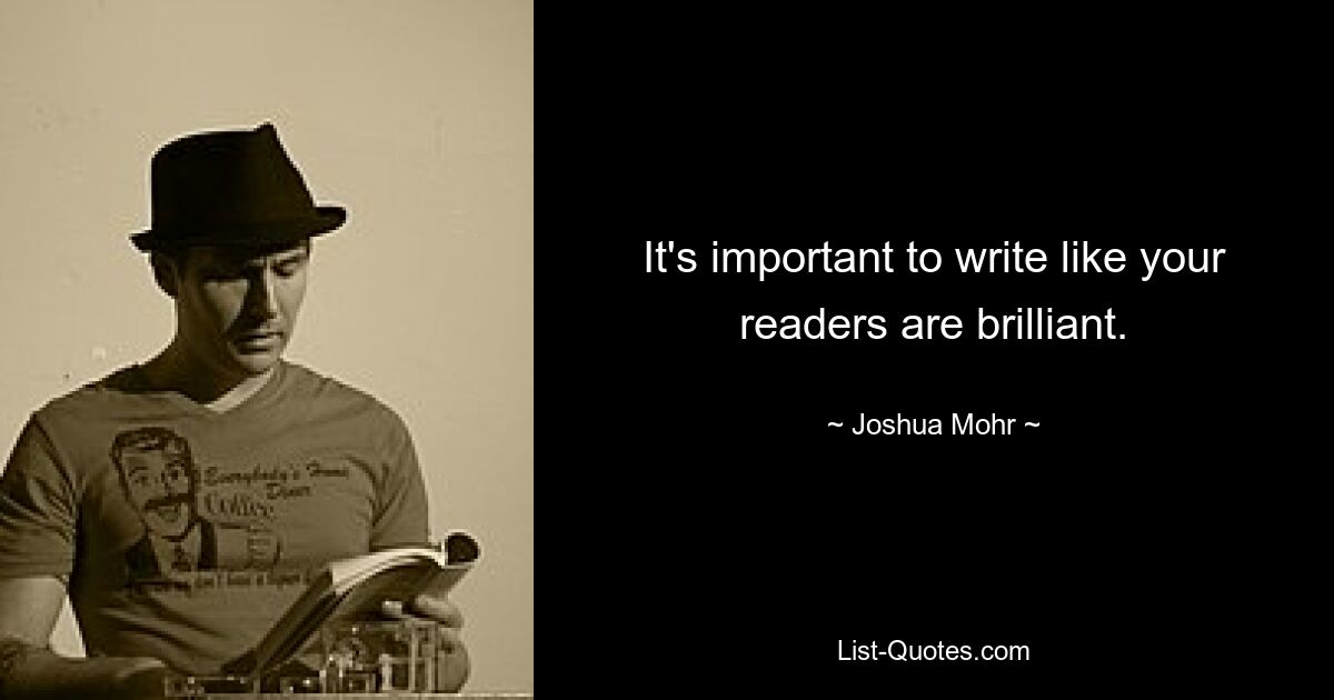 It's important to write like your readers are brilliant. — © Joshua Mohr