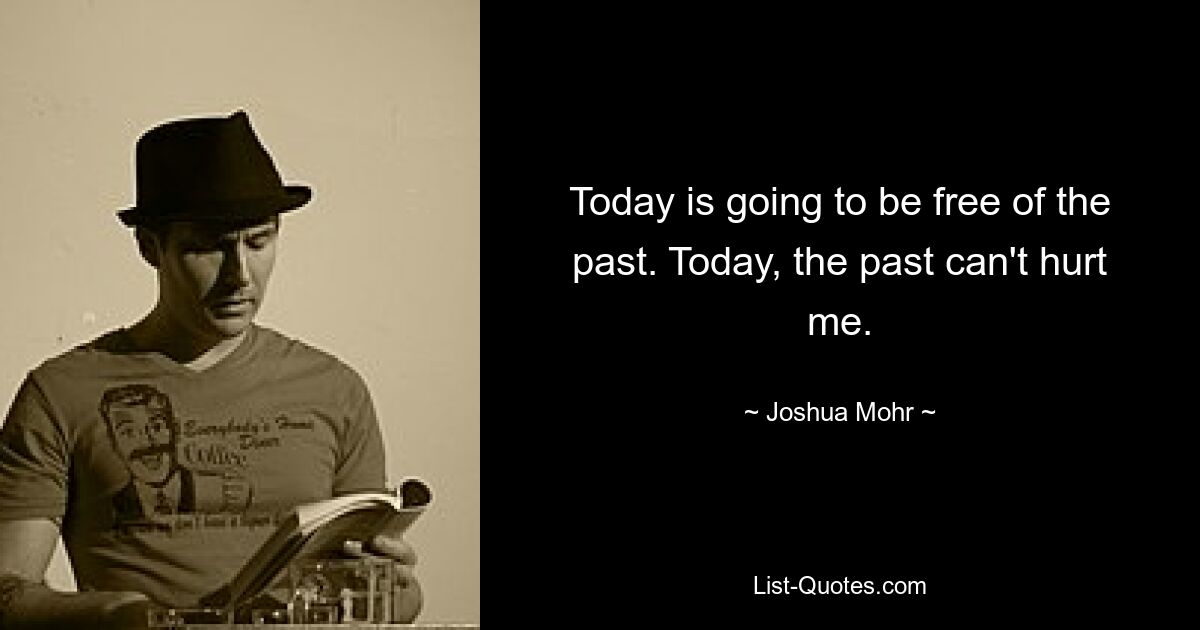 Today is going to be free of the past. Today, the past can't hurt me. — © Joshua Mohr