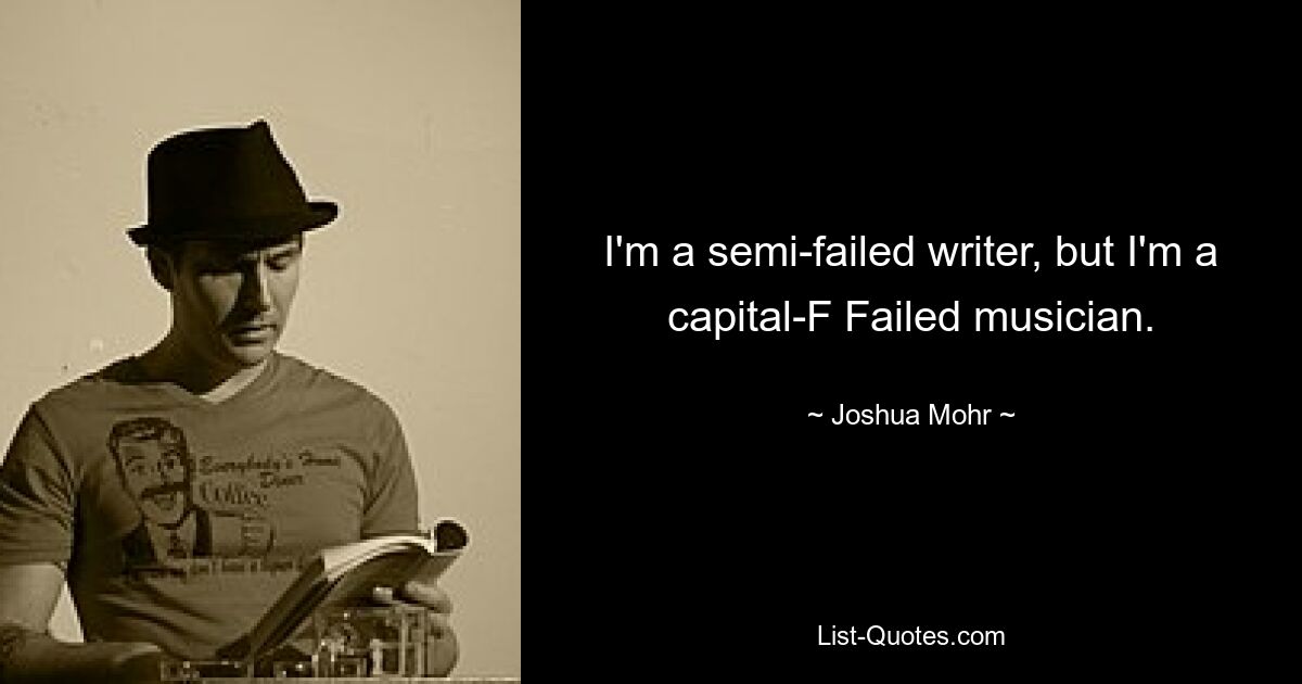 I'm a semi-failed writer, but I'm a capital-F Failed musician. — © Joshua Mohr