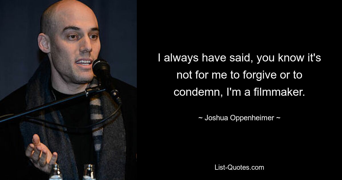 I always have said, you know it's not for me to forgive or to condemn, I'm a filmmaker. — © Joshua Oppenheimer