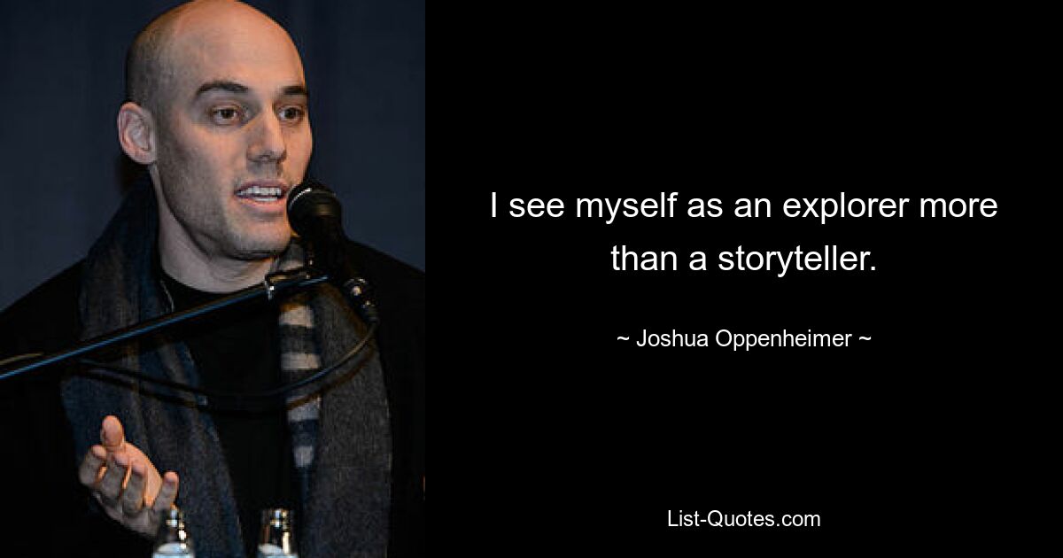 I see myself as an explorer more than a storyteller. — © Joshua Oppenheimer