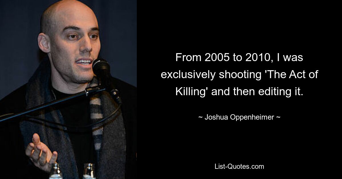 From 2005 to 2010, I was exclusively shooting 'The Act of Killing' and then editing it. — © Joshua Oppenheimer