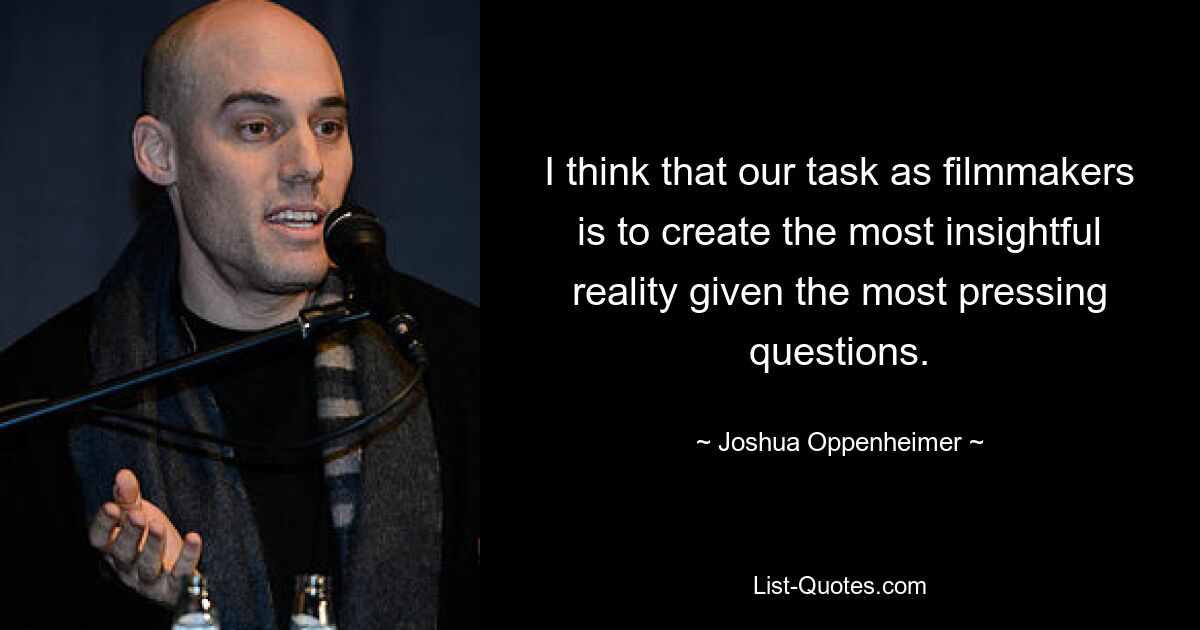 I think that our task as filmmakers is to create the most insightful reality given the most pressing questions. — © Joshua Oppenheimer